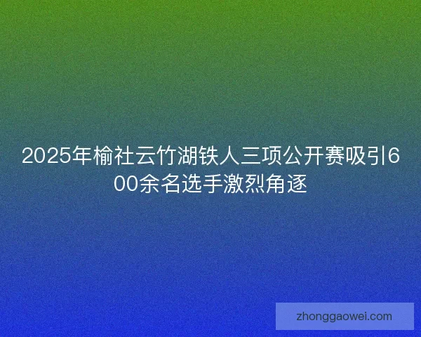 2025年榆社云竹湖铁人三项公开赛吸引600余名选手激烈角逐