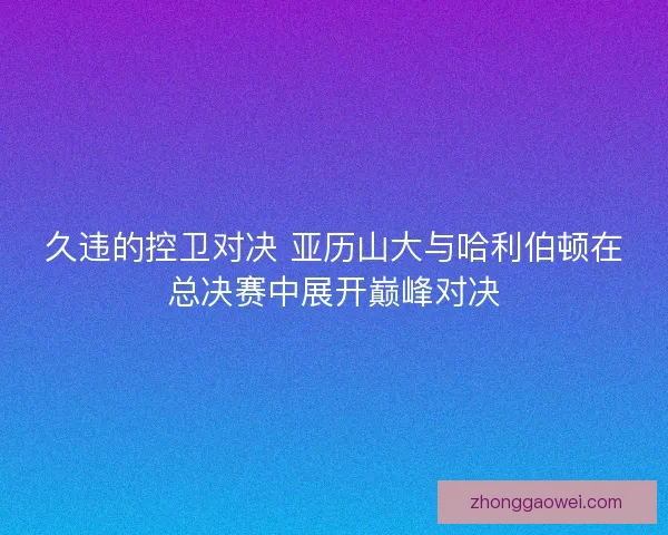 久违的控卫对决 亚历山大与哈利伯顿在总决赛中展开巅峰对决