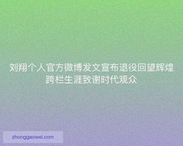 刘翔个人官方微博发文宣布退役回望辉煌跨栏生涯致谢时代观众