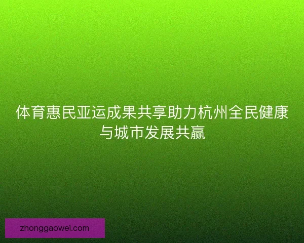体育惠民亚运成果共享助力杭州全民健康与城市发展共赢